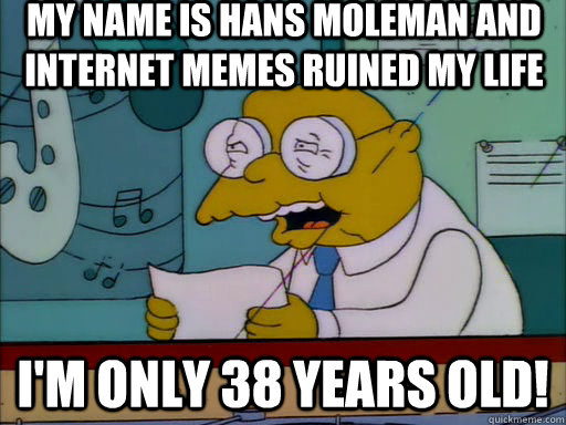 My name is hans moleman and internet memes ruined my life i'M ONly 38 YEARS OLD!  