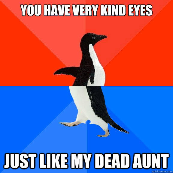 you have very kind eyes just like my dead aunt  Socially Awesome Awkward Penguin