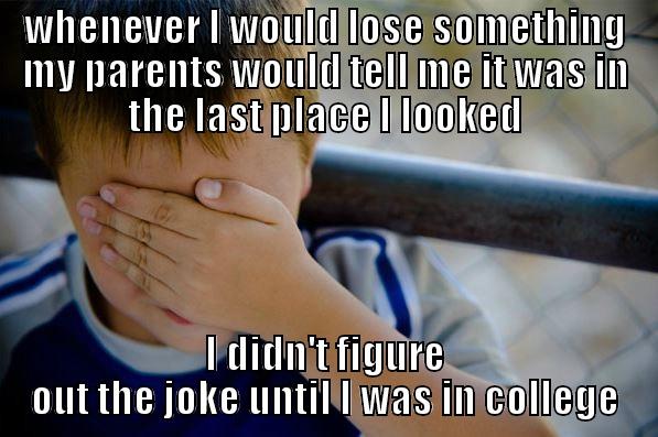 WHENEVER I WOULD LOSE SOMETHING MY PARENTS WOULD TELL ME IT WAS IN THE LAST PLACE I LOOKED I DIDN'T FIGURE OUT THE JOKE UNTIL I WAS IN COLLEGE Confession kid