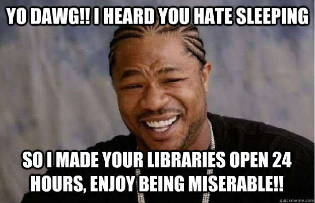 Yo Dawg!! I heard you hate sleeping So i made your libraries open 24 hours, enjoy being miserable!!  