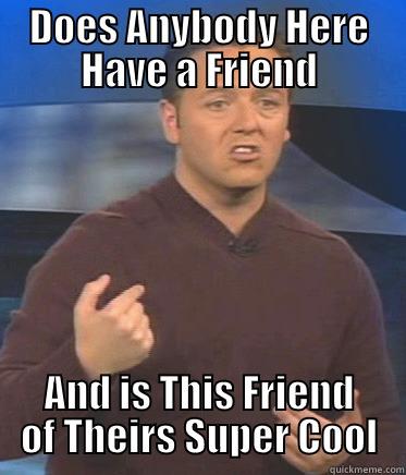 DOES ANYBODY HERE HAVE A FRIEND AND IS THIS FRIEND OF THEIRS SUPER COOL Misc