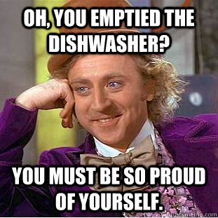 Oh, You emptied the dishwasher? You must be so proud of yourself.  Creepy Wonka