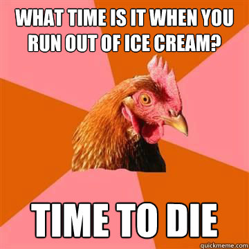 what time is it when you   run out of ice cream? time to die  Anti-Joke Chicken