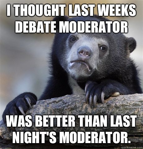 I thought last weeks debate moderator  Was better than last night's moderator.  Confession Bear