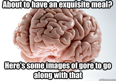 About to have an exquisite meal? Here's some images of gore to go along with that  Scumbag Brain