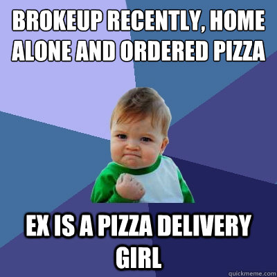 Brokeup recently, Home alone and ordered pizza Ex is a pizza delivery girl  Success Kid
