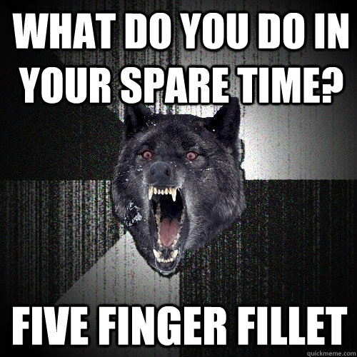 What do you do in your spare time? Five finger fillet  Insanity Wolf