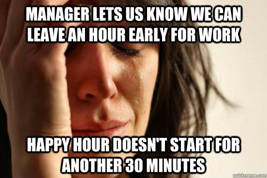 Manager lets us know we can leave an hour early for work Happy hour doesn't start for another 30 minutes - Manager lets us know we can leave an hour early for work Happy hour doesn't start for another 30 minutes  First World Problems