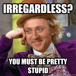 irregardless? You must be pretty stupid - irregardless? You must be pretty stupid  Condescending Wonka