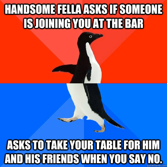Handsome fella asks if someone is joining you at the bar asks to take your table for him and his friends when you say no.  Socially Awesome Awkward Penguin