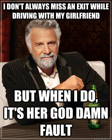 I don't always miss an exit while driving with my girlfriend But when I do, it's her god damn fault - I don't always miss an exit while driving with my girlfriend But when I do, it's her god damn fault  The Most Interesting Man In The World