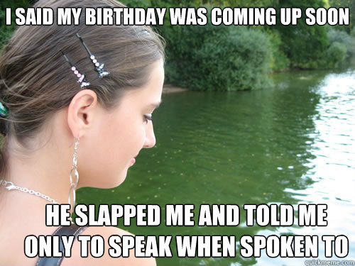 i said my birthday was coming up soon he slapped me and told me only to speak when spoken to  