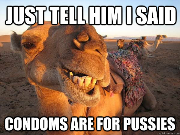 just tell him I said condoms are for pussies  