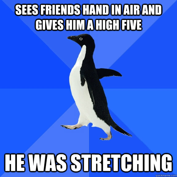 sees friends hand in air and gives him a high five   he was stretching   Socially Awkward Penguin