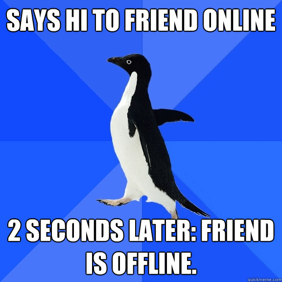 Says hi to friend online 2 seconds later: Friend is offline.  Socially Awkward Penguin