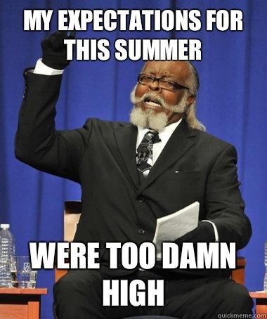 My expectations for this summer Were too damn high  The Rent Is Too Damn High