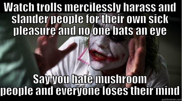 WATCH TROLLS MERCILESSLY HARASS AND SLANDER PEOPLE FOR THEIR OWN SICK PLEASURE AND NO ONE BATS AN EYE SAY YOU HATE MUSHROOM PEOPLE AND EVERYONE LOSES THEIR MIND Joker Mind Loss
