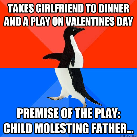 takes girlfriend to dinner and a play on valentines day premise of the play: Child molesting father... - takes girlfriend to dinner and a play on valentines day premise of the play: Child molesting father...  Socially Awesome Awkward Penguin
