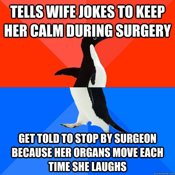 Tells wife jokes to keep her calm during surgery get told to stop by surgeon because her organs move each time she laughs  Socially Awesome Awkward Penguin