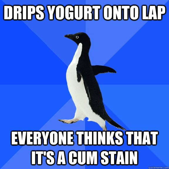 Drips yogurt onto lap everyone thinks that it's a cum stain  Socially Awkward Penguin