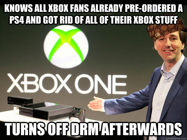 Knows all xbox fans already pre-ordered a ps4 and got rid of all of their xbox stuff turns off DRM afterwards  Scumbag Xbox One