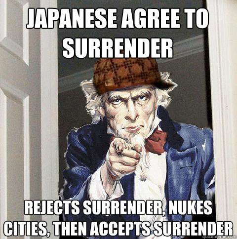 japanese agree to surrender rejects surrender, nukes cities, then accepts surrender  Scumbag Uncle Sam