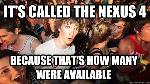 it's called the nexus 4 because that's how many were available  - it's called the nexus 4 because that's how many were available   Misc