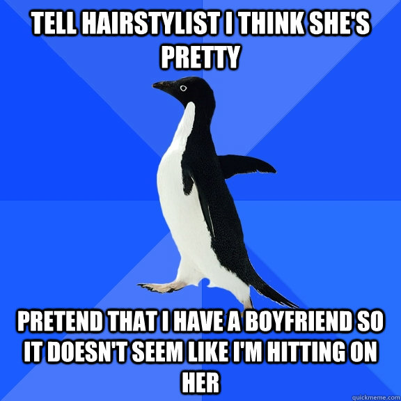 Tell hairstylist I think she's pretty Pretend that I have a boyfriend so it doesn't seem like I'm hitting on her  Socially Awkward Penguin