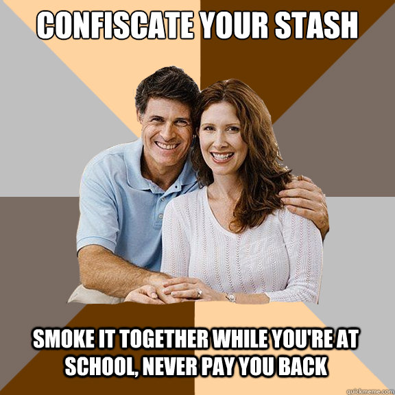 confiscate your stash smoke it together while you're at school, never pay you back - confiscate your stash smoke it together while you're at school, never pay you back  Scumbag Parents