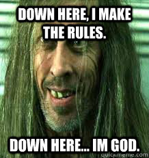 Down here, I make the rules. Down here... Im God. - Down here, I make the rules. Down here... Im God.  Trainman