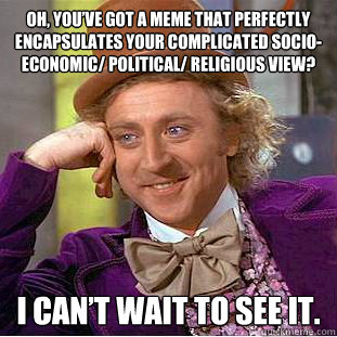 Oh, you’ve got a meme that perfectly encapsulates your complicated socio-economic/ political/ religious view? I Can’t wait to see it.  Condescending Wonka
