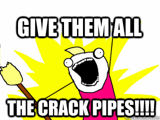THE CRACK PIPES!!!! give them all  All The Thigns