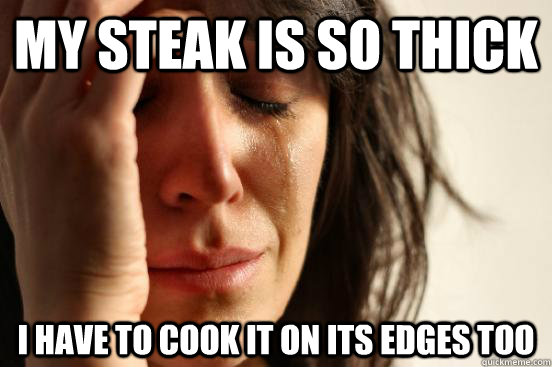 My steak is so thick I have to cook it on its edges too  First World Problems