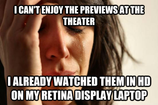 I CAN'T ENJOY THE PREVIEWS AT THE THEATER I ALREADY WATCHED THEM IN HD ON MY RETINA DISPLAY LAPTOP  First World Problems