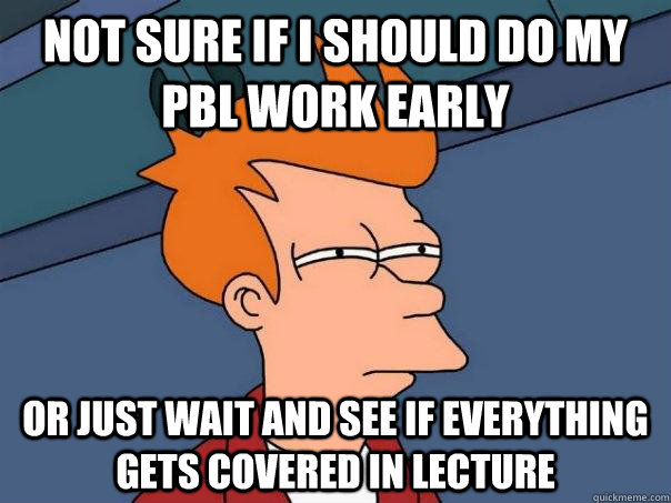 Not sure if I should do my PBL work early or just wait and see if everything gets covered in lecture  Futurama Fry
