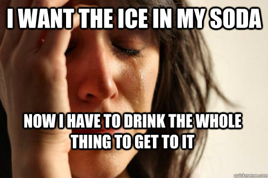 i want the ice in my soda Now i have to drink the whole thing to get to it  First World Problems