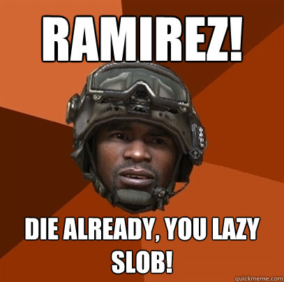 Ramirez! Die already, you lazy slob!  