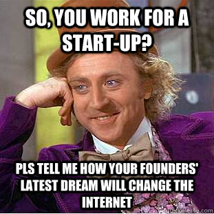 So, you work for a start-up? Pls tell me how your founders' latest dream will change the internet  Condescending Wonka