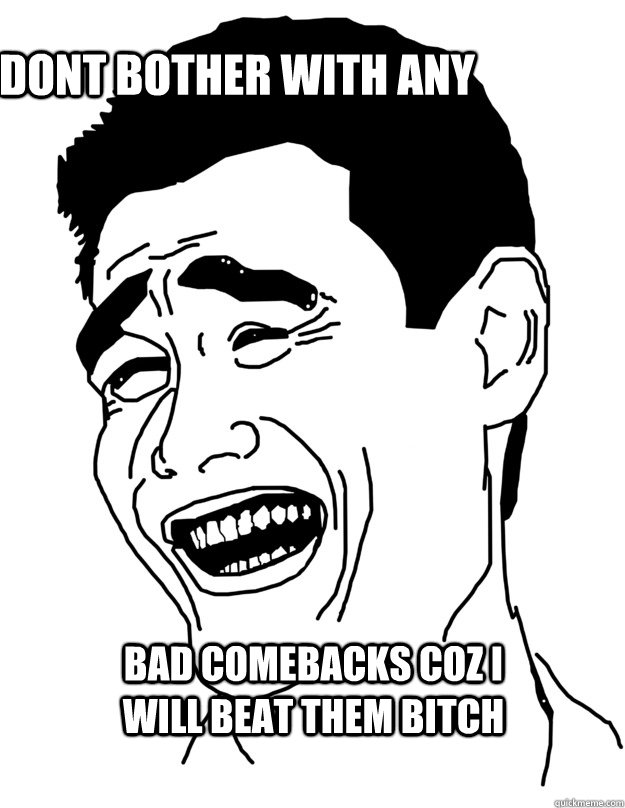 dont bother with any bad comebacks coz i will beat them bitch  Bitch please!