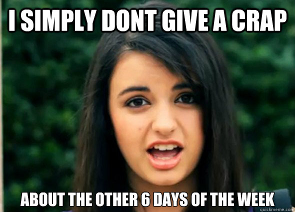 I simply dont give a crap about the other 6 days of the week  Rebecca Blackmeme