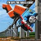 I'M OFF THE RAILS CUNT - I'M OFF THE RAILS CUNT  Off the rails Thomas