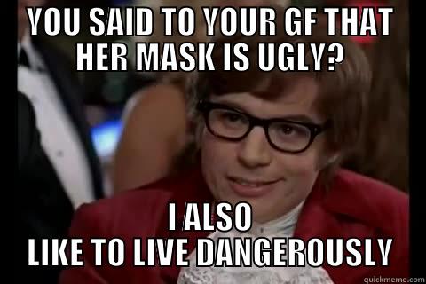 YOU SAID TO YOUR GF THAT HER MASK IS UGLY? - YOU SAID TO YOUR GF THAT HER MASK IS UGLY? I ALSO LIKE TO LIVE DANGEROUSLY Dangerously - Austin Powers