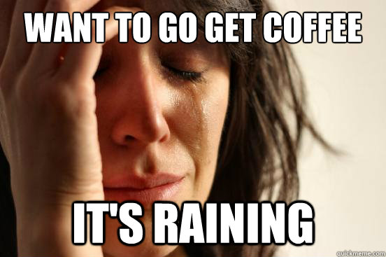 Want to go get coffee it's raining  First World Problems