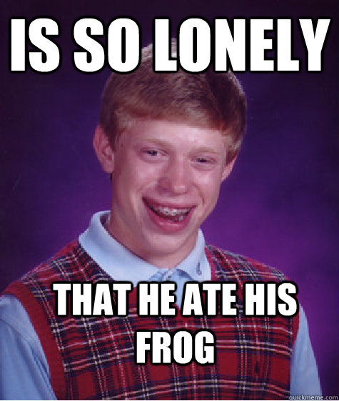 is so lonely that he ate his frog  Bad Luck Brian