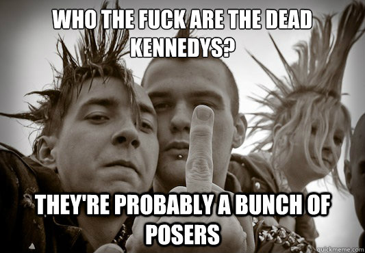 who the fuck are the dead kennedys? They're probably a bunch of posers - who the fuck are the dead kennedys? They're probably a bunch of posers  Up Teh Punx