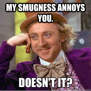 MY SMUGNESS ANNOYS YOU. DOESN'T IT? - MY SMUGNESS ANNOYS YOU. DOESN'T IT?  willy wonka