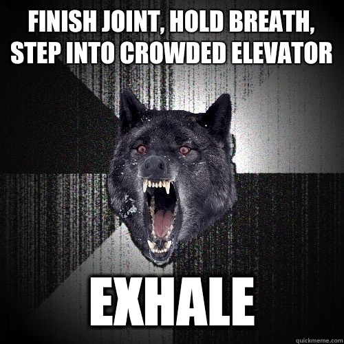 Finish joint, hold breath, step into crowded elevator Exhale  Insanity Wolf