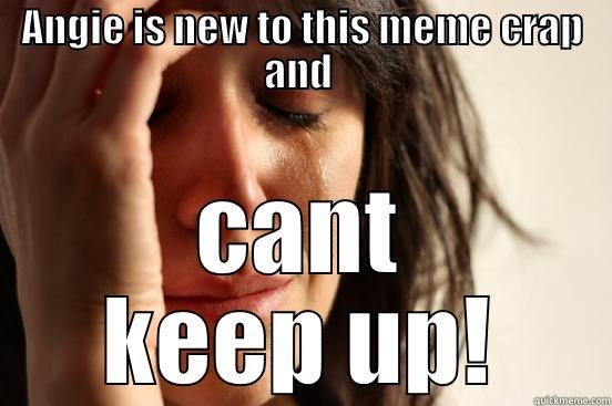 ANGIE IS NEW TO THIS MEME CRAP AND  CANT KEEP UP! First World Problems