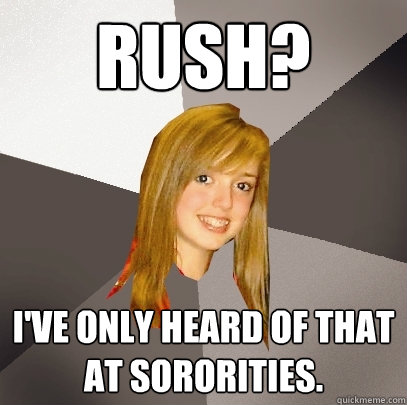 rush? I've only heard of that at sororities. - rush? I've only heard of that at sororities.  Musically Oblivious 8th Grader