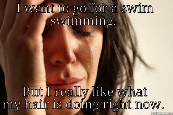 I WANT TO GO FOR A SWIM SWIMMING,  BUT I REALLY LIKE WHAT MY HAIR IS DOING RIGHT NOW.  First World Problems